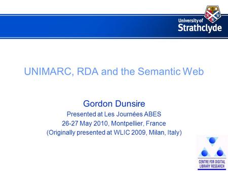 UNIMARC, RDA and the Semantic Web Gordon Dunsire Presented at Les Journées ABES 26-27 May 2010, Montpellier, France (Originally presented at WLIC 2009,