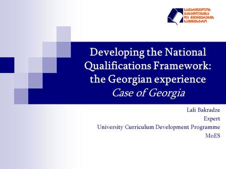 Developing the National Qualifications Framework: the Georgian experience Case of Georgia Lali Bakradze Expert University Curriculum Development Programme.