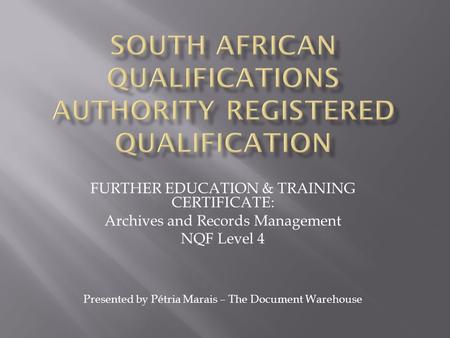 FURTHER EDUCATION & TRAINING CERTIFICATE: Archives and Records Management NQF Level 4 Presented by Pétria Marais – The Document Warehouse.