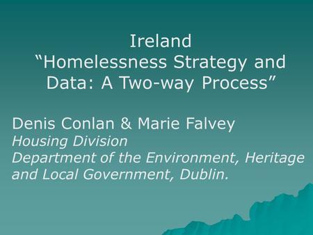 Ireland “Homelessness Strategy and Data: A Two-way Process” Denis Conlan & Marie Falvey Housing Division Department of the Environment, Heritage and Local.