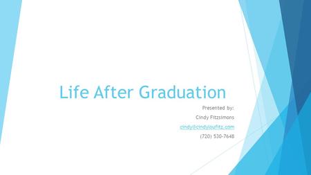 Life After Graduation Presented by: Cindy Fitzsimons (720) 530-7648.