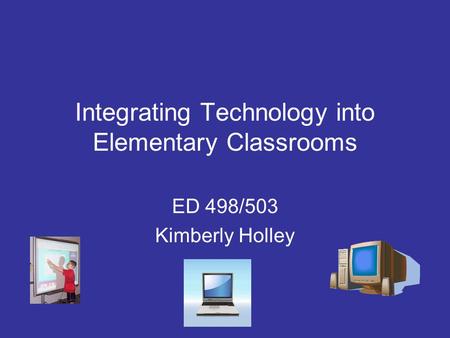 Integrating Technology into Elementary Classrooms ED 498/503 Kimberly Holley.