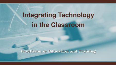 Practicum in Education and Training Integrating Technology in the Classroom.
