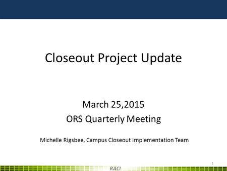 Closeout Project Update March 25,2015 ORS Quarterly Meeting 1 RACI Michelle Rigsbee, Campus Closeout Implementation Team.
