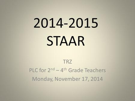 2014-2015 STAAR TRZ PLC for 2 nd – 4 th Grade Teachers Monday, November 17, 2014.