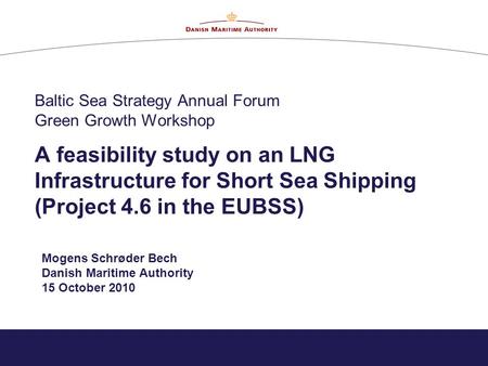 Baltic Sea Strategy Annual Forum Green Growth Workshop A feasibility study on an LNG Infrastructure for Short Sea Shipping (Project 4.6 in the EUBSS) Mogens.