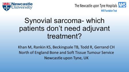 Synovial sarcoma- which patients don’t need adjuvant treatment? Khan M, Rankin KS, Beckingsale TB, Todd R, Gerrand CH North of England Bone and Soft Tissue.