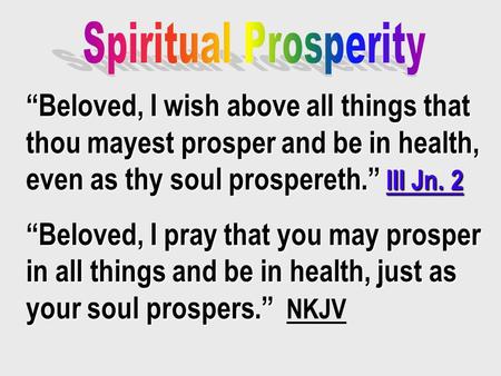 “Beloved, I wish above all things that thou mayest prosper and be in health, even as thy soul prospereth.” III Jn. 2 “Beloved, I pray that you may prosper.