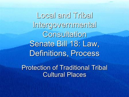 Local and Tribal Intergovernmental Consultation Senate Bill 18: Law, Definitions, Process Protection of Traditional Tribal Cultural Places.