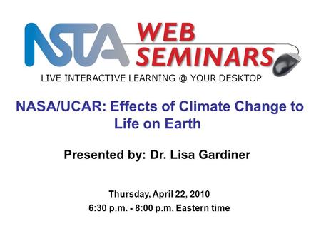 LIVE INTERACTIVE YOUR DESKTOP Thursday, April 22, 2010 6:30 p.m. - 8:00 p.m. Eastern time NASA/UCAR: Effects of Climate Change to Life on Earth.