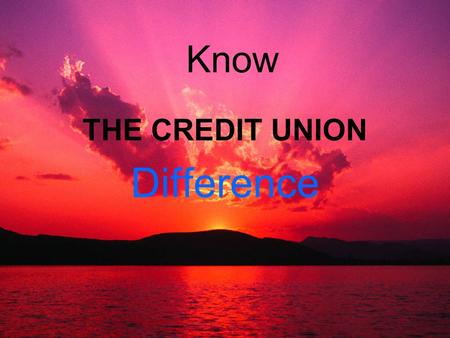Know THE CREDIT UNION Difference. Despite the competitive nature of today’s financial market place credit unions worldwide continue to thrive because.
