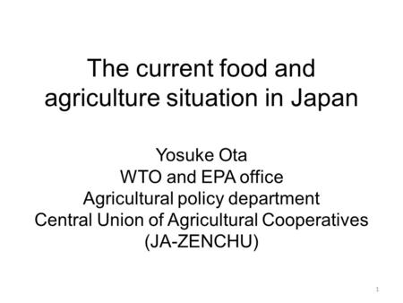 The current food and agriculture situation in Japan 1 Yosuke Ota WTO and EPA office Agricultural policy department Central Union of Agricultural Cooperatives.