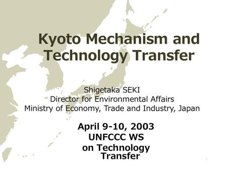 1 Kyoto Mechanism and Technology Transfer April 9-10, 2003 UNFCCC WS on Technology Transfer Shigetaka SEKI Director for Environmental Affairs Ministry.