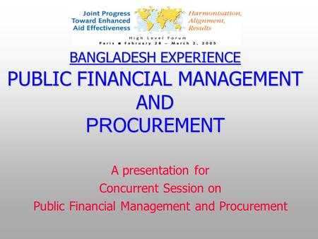 BANGLADESH EXPERIENCE PUBLIC FINANCIAL MANAGEMENT AND PR OCUREMENT A presentation for Concurrent Session on Public Financial Management and Procurement.