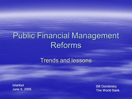 Public Financial Management Reforms Trends and lessons Bill Dorotinsky The World Bank Istanbul June 6, 2005.