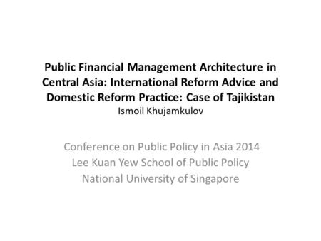 Public Financial Management Architecture in Central Asia: International Reform Advice and Domestic Reform Practice: Case of Tajikistan Ismoil Khujamkulov.