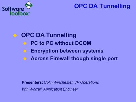 OPC DA Tunnelling Presenters: Colin Winchester, VP Operations Win Worrall, Application Engineer  OPC DA Tunnelling  PC to PC without DCOM  Encryption.