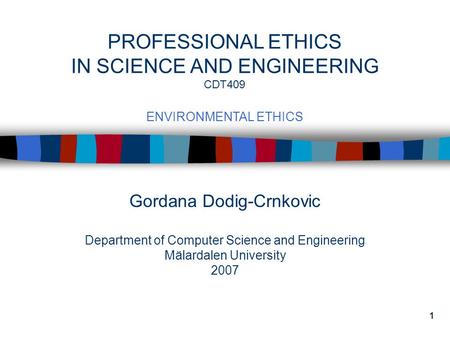 1 Gordana Dodig-Crnkovic Department of Computer Science and Engineering Mälardalen University 2007 PROFESSIONAL ETHICS IN SCIENCE AND ENGINEERING CDT409.