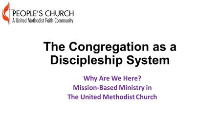 The Congregation as a Discipleship System Why Are We Here? Mission-Based Ministry in The United Methodist Church.