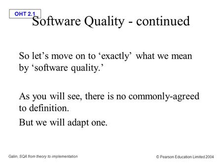 OHT 2.1 Galin, SQA from theory to implementation © Pearson Education Limited 2004 Software Quality - continued So let’s move on to ‘exactly’ what we mean.