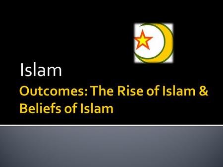 Outcomes: The Rise of Islam & Beliefs of Islam