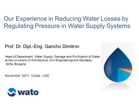 Our Experience in Reducing Water Losses by Regulating Pressure in Water Supply Systems November 2011, Dubai, UAE Prof. Dr. Dipl.-Eng. Gancho Dimitrov Head.