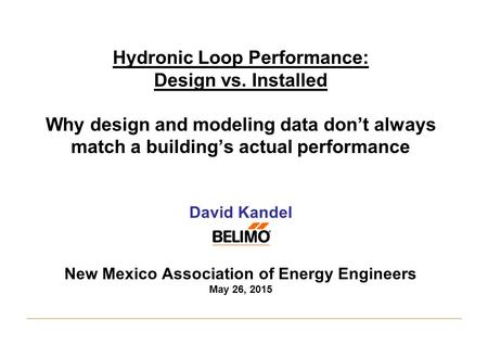 Hydronic Loop Performance: Design vs. Installed Why design and modeling data don’t always match a building’s actual performance David Kandel New Mexico.