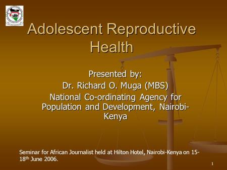 1 Adolescent Reproductive Health Presented by: Dr. Richard O. Muga (MBS) National Co-ordinating Agency for Population and Development, Nairobi- Kenya Seminar.