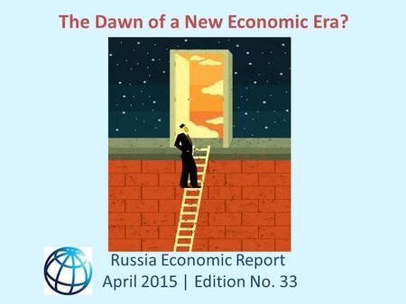 The Dawn of a New Economic Era? Russia Economic Report April 2015 | Edition No. 33.