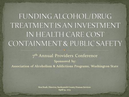 7 th Annual Providers Conference Sponsored by: Association of Alcoholism & Addictions Programs, Washington State Ken Stark, Director, Snohomish County.