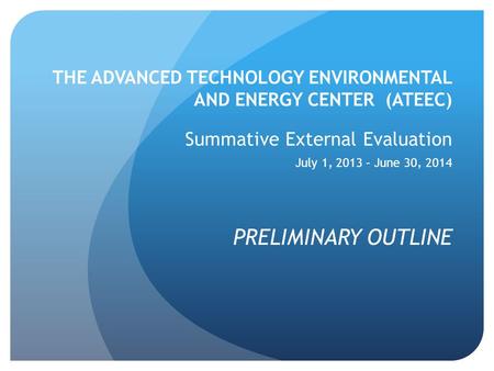 THE ADVANCED TECHNOLOGY ENVIRONMENTAL AND ENERGY CENTER (ATEEC) Summative External Evaluation July 1, 2013 – June 30, 2014 PRELIMINARY OUTLINE.