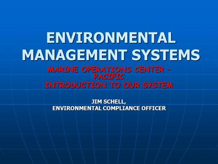 ENVIRONMENTAL MANAGEMENT SYSTEMS MARINE OPERATIONS CENTER – PACIFIC INTRODUCTION TO OUR SYSTEM JIM SCHELL, ENVIRONMENTAL COMPLIANCE OFFICER.
