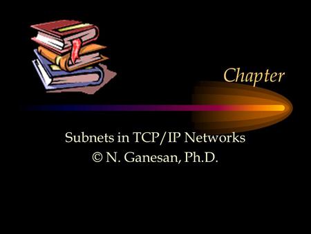 Chapter Subnets in TCP/IP Networks © N. Ganesan, Ph.D.