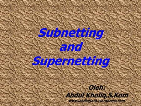1 Subnetting and Supernetting Oleh: Abdul Kholiq,S.Kom www.abdkejora.wordpress.com.