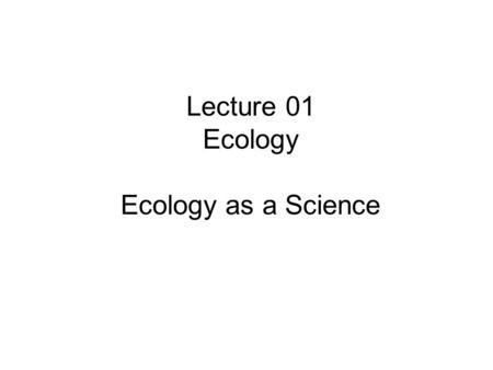 Lecture 01 Ecology Ecology as a Science. What is ecology? Characteristics of living things Levels of organization of living things Levels of organization.