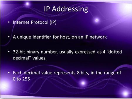 IP Addressing Internet Protocol (IP) A unique identifier for host, on an IP network 32-bit binary number, usually expressed as 4 “dotted decimal” values.