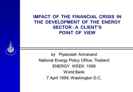 IMPACT OF THE FINANCIAL CRISIS IN THE DEVELOPMENT OF THE ENERGY SECTOR : A CLIENT’S POINT OF VIEW by Piyasvasti Amranand National Energy Policy Office,