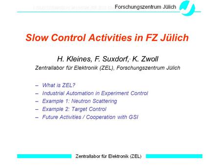 Slow Control Activities in FZ Jülich H. Kleines, F. Suxdorf,, K. Zwoll Zentrallabor für Elektronik (ZEL), Forschungszentrum Jülich –What is ZEL? –Industrial.