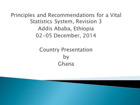Principles and Recommendations for a Vital Statistics System, Revision 3 Addis Ababa, Ethiopia 02-05 December, 2014 Country Presentation by Ghana.