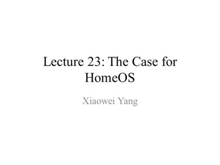 Lecture 23: The Case for HomeOS Xiaowei Yang. Today’s Plan HomeOS – Why & How Final Review – We’ve learned a lot! Course Evaluation.