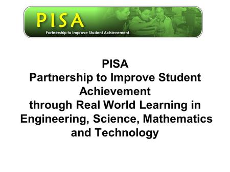 PISA Partnership to Improve Student Achievement through Real World Learning in Engineering, Science, Mathematics and Technology.