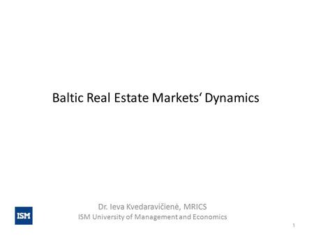 Baltic Real Estate Markets‘ Dynamics Dr. Ieva Kvedaravičienė, MRICS ISM University of Management and Economics 1.