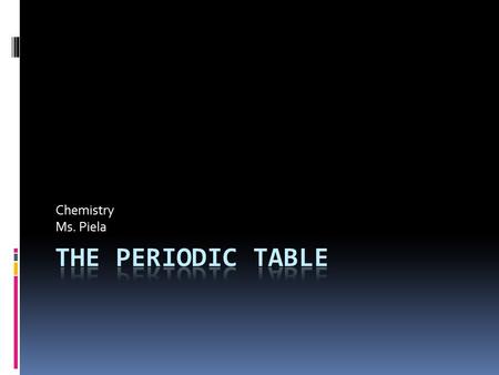 Chemistry Ms. Piela. Periodic Table  Group – Vertical columns on PT  Period – Horizontal rows on PT.