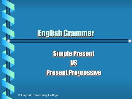 © Capital Community College English Grammar Simple Present VS Present Progressive Simple Present VS Present Progressive.