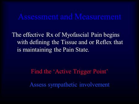 Assessment and Measurement The effective Rx of Myofascial Pain begins with defining the Tissue and or Reflex that is maintaining the Pain State. Find the.