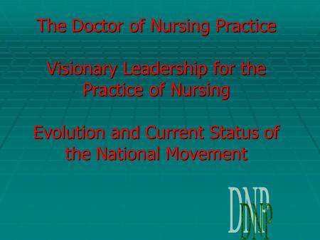 The Doctor of Nursing Practice Visionary Leadership for the Practice of Nursing Evolution and Current Status of the National Movement DNP.