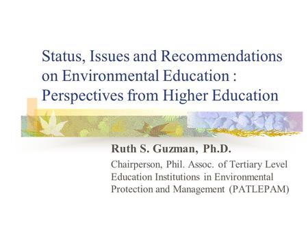 Status, Issues and Recommendations on Environmental Education : Perspectives from Higher Education Ruth S. Guzman, Ph.D. Chairperson, Phil. Assoc. of.