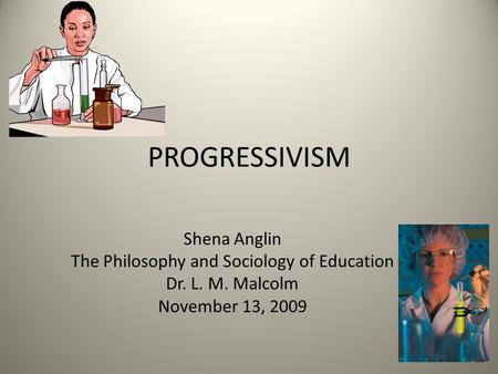 PROGRESSIVISM Shena Anglin The Philosophy and Sociology of Education Dr. L. M. Malcolm November 13, 2009.