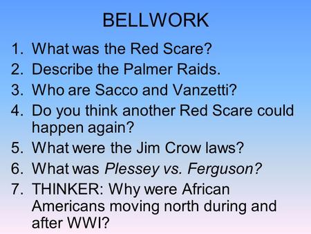 BELLWORK 1.What was the Red Scare? 2.Describe the Palmer Raids. 3.Who are Sacco and Vanzetti? 4.Do you think another Red Scare could happen again? 5.What.