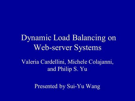 Dynamic Load Balancing on Web-server Systems Valeria Cardellini, Michele Colajanni, and Philip S. Yu Presented by Sui-Yu Wang.
